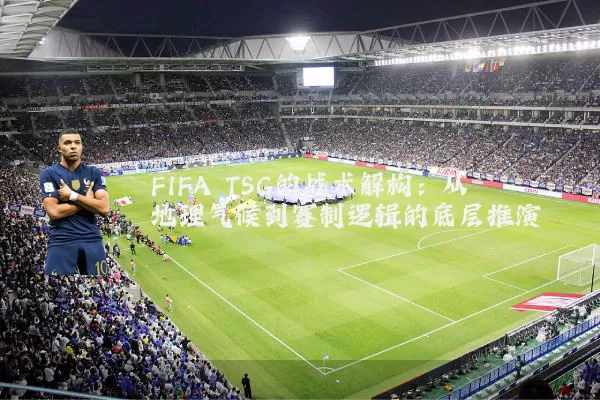 FIFA TSG的战术解构:从地理气候到赛制逻辑的底层推演
