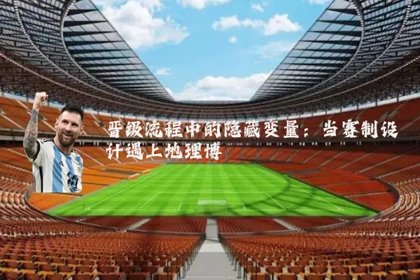 晋级流程中的隐藏变量:当赛制设计遇上地理博弈