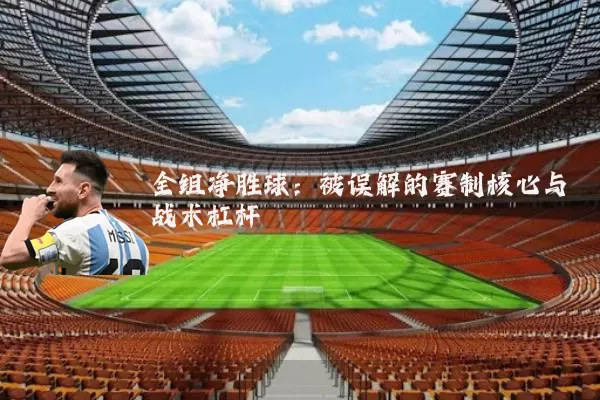 全组净胜球:被误解的赛制核心与战术杠杆
