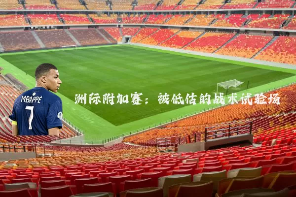洲际附加赛:被低估的战术试验场