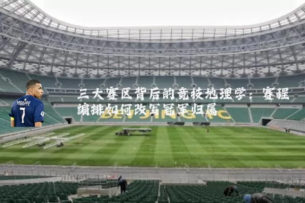 三大赛区背后的竞技地理学:赛程编排如何改写冠军归属