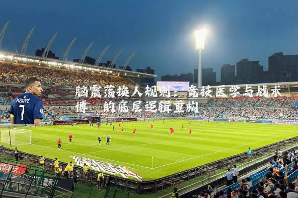 脑震荡换人规则:竞技医学与战术博弈的底层逻辑重构