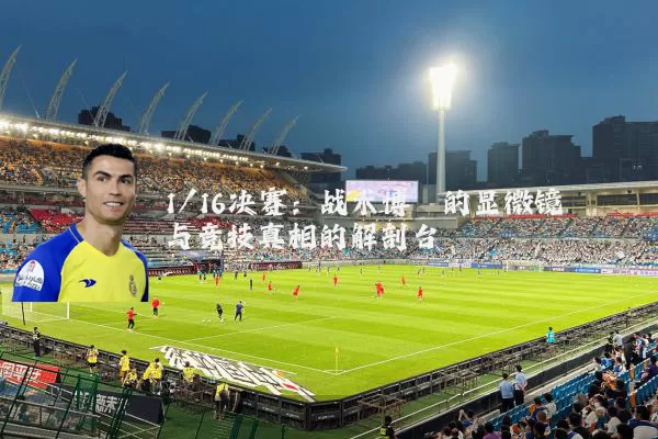 1/16决赛:战术博弈的显微镜与竞技真相的解剖台