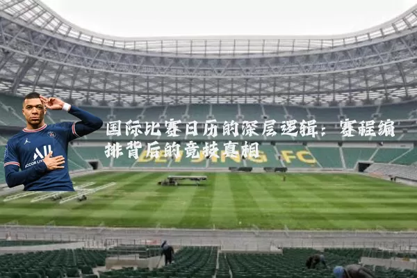 国际比赛日历的深层逻辑:赛程编排背后的竞技真相