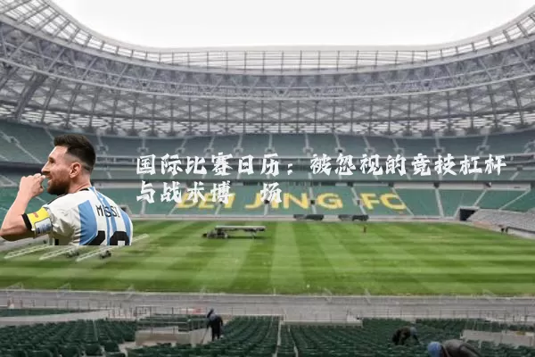 国际比赛日历：被忽视的竞技杠杆与战术博弈场