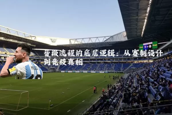 晋级流程的底层逻辑:从赛制设计到竞技真相
