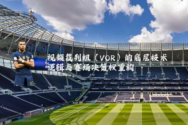 视频裁判组(VOR)的底层技术逻辑与赛场决策权重构