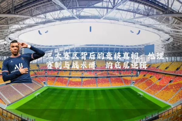三大赛区背后的竞技真相:地理、赛制与战术博弈的底层逻辑