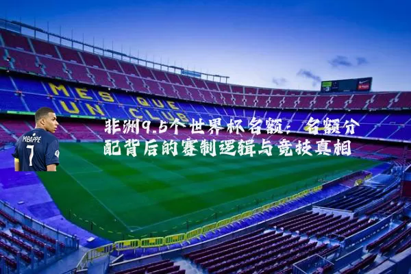 非洲9.5个世界杯名额：名额分配背后的赛制逻辑与竞技真相