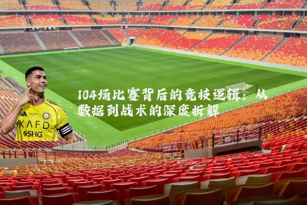 104场比赛背后的竞技逻辑:从数据到战术的深度拆解