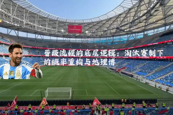 晋级流程的底层逻辑:淘汰赛制下的概率重构与地理博弈