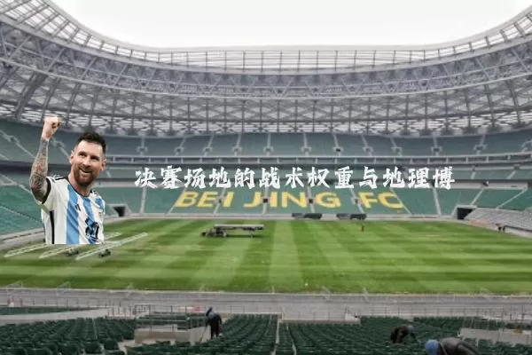决赛场地的战术权重与地理博弈