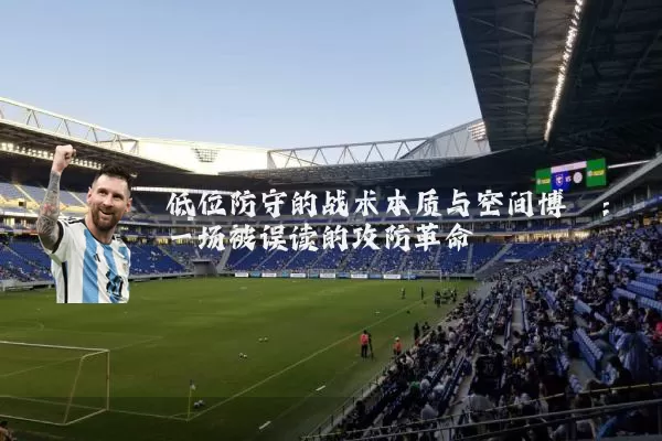 低位防守的战术本质与空间博弈:一场被误读的攻防革命
