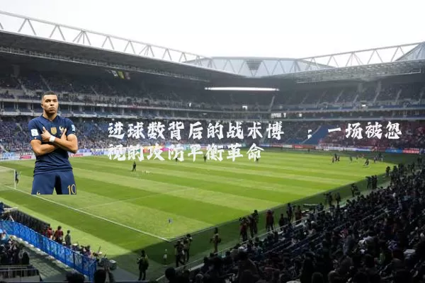 进球数背后的战术博弈:一场被忽视的攻防平衡革命